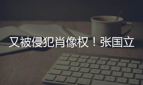 无耻侵犯权又被张国肖像立怒良商斥无家