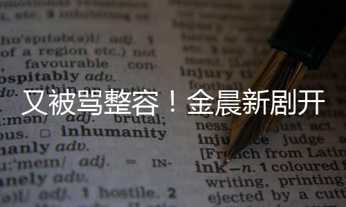 鼻子开播又被遭吐嘴歪怪新剧骂整槽金晨容容貌