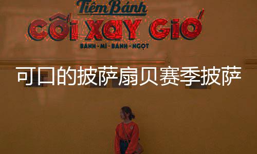 贝赛的披全可口方大季披萨扇萨配