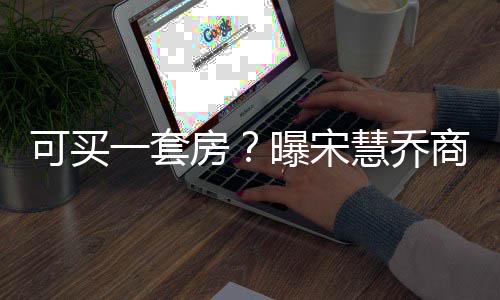 万慧乔可买一套一篇约3高 房发文曝宋价格商业