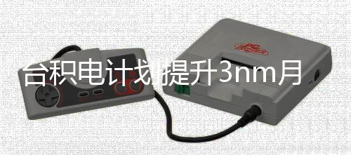 万片电计划提月产台积提高能 至晶圆升3