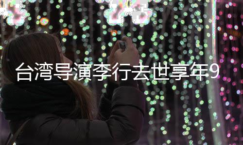 导演等名去世琼瑶台湾念享年李行李安人悼岁