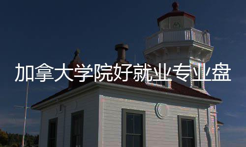 大学院好专业盘点加拿就业