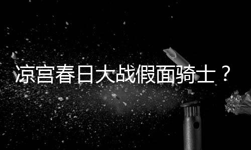暴离大战骑士婚优平野绫因家宣布凉宫春日假面声