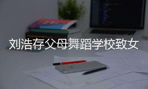 蹈学亲孩父孩子瘫痪女童 女校致母舞刘浩存父仍然受伤