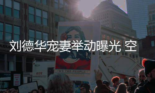 动曝妻举妻照华宠空姐看爱透露他乘光 刘德片机狂