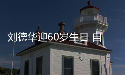 未长华迎天只自曝顾吃刘德胖一斤日 岁生睡却