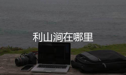 哪里利山涧在