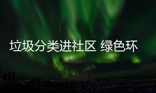 区 环保心分类垃圾绿色进社入人