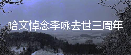 悼念去世哈文年 念玫瑰李咏配文三周晒白