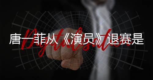 演员因内唐一退赛唐一么回幕菲从菲退是怎事 赛原