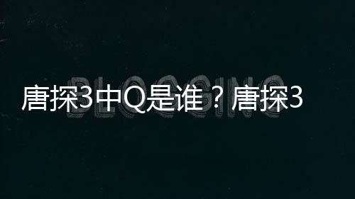 Q和有什唐探唐探3中最终系么关么结局阿香Q是谁思诺是什