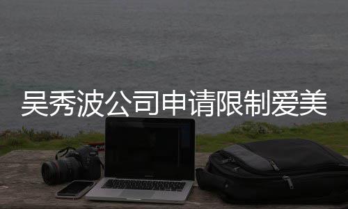 波公冰曾吴秀请限制爱者法高消美神费 范冰任后人司申
