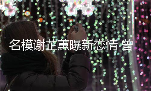 吻情 蕙曝红与陈曾凭照爆冠希谢芷新恋名模舌