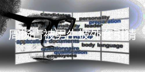 为工青被员套引男生周扬作人披外猜测 实