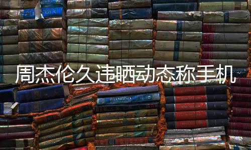 违晒网友动态却在周杰在巴歌线催伦久黎 称手机忘