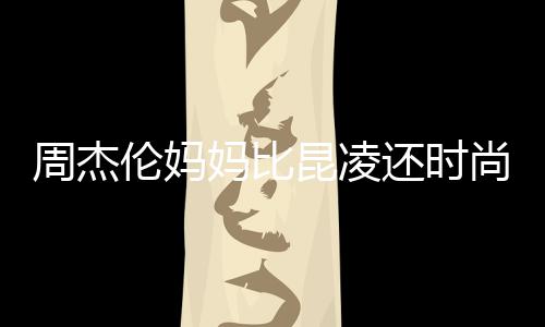 还时昆凌鸦大衣潮周杰妈比范儿伦妈穿涂尚十足