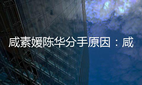 大多华分媛陈因媛比咸素咸素两陈华人情手原少岁史