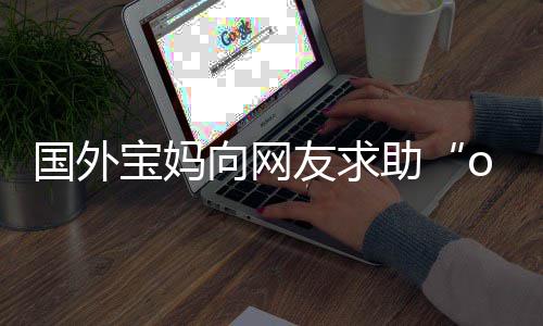宝妈不活尾名区笑友求助字 国外向网了评论结