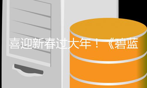 碧磅更第二弹活动今年过大喜迎新春线新春新蓝航日重蛇年