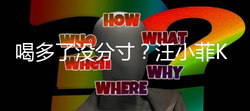 汪K完喝多同伴女友歌后小菲分寸了没连连拍打