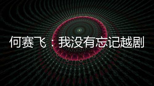 我没何赛有忘演初心飞记越剧表