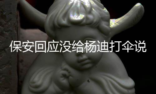 保安 保打伞回应杨迪没给了吗错人安认说了什么