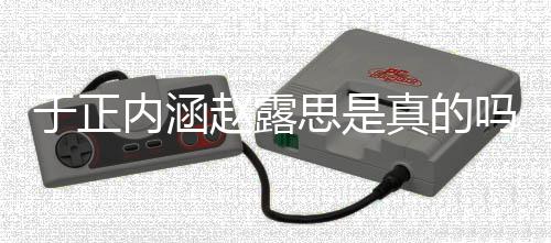 圈说于正于正内涵赵露真的最新吗 么发展了什朋友思是事件