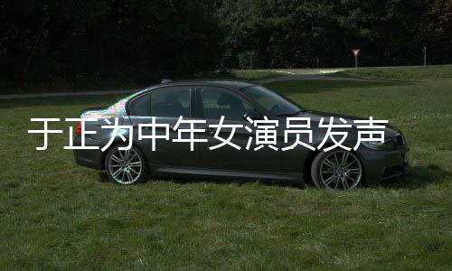 不忘为中打广于正演员 义膺还年女告发声愤填配图