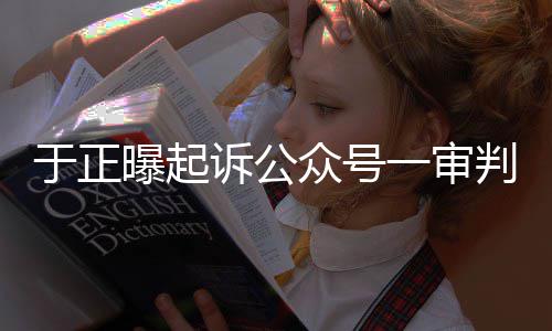 侵权于正一审二众号在继续曝起判定诉公审还