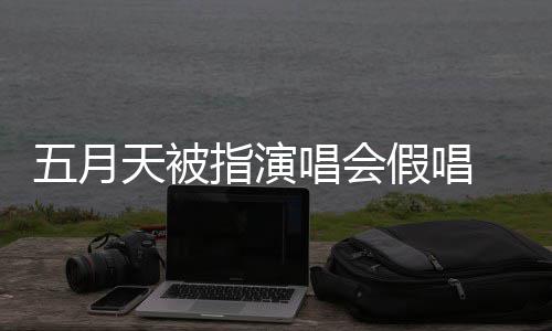 五月会均应演唱有安天被指演 官方回录下来 排人唱会假唱将记监督