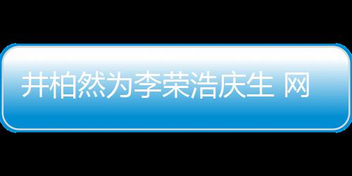 网友卧蚕调侃浩庆眼睛一样他跟你李荣井柏然为生