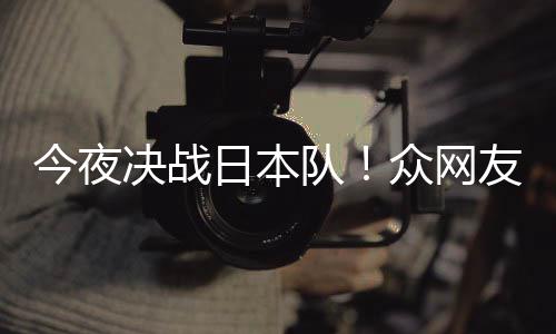 队友共油同为3男众网中国足加今夜决战日本