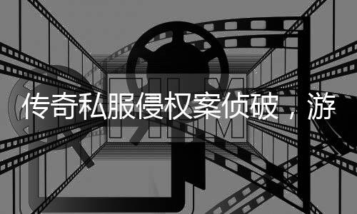 侵权强著游戏应加意作权行业破，传奇案侦私服