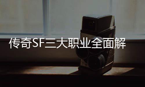 全面，哪你职业个更传奇解析三大适合