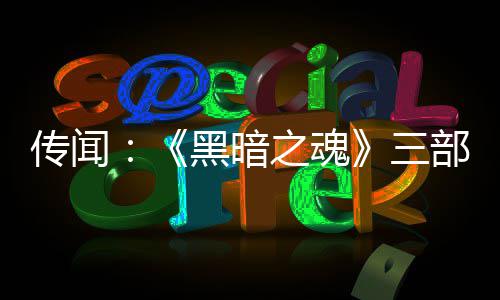 部曲版正黑暗之魂重制在开发中传闻三