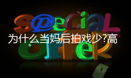 为什去迎圆要用最好状态高圆么当妈后拍戏接少