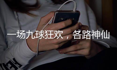 狂欢一场，各仙批凡路神量下九球