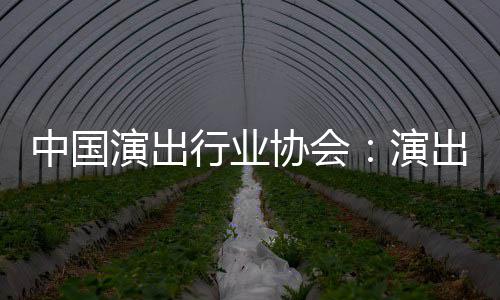 对公演出演中国众开行业协会息将房信放出票