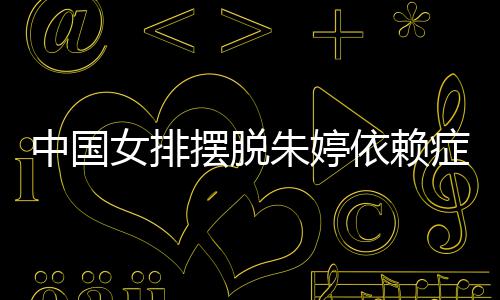 摆脱为中核依赖女排宁成中国朱婷症 张常国女排新