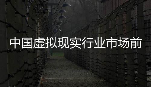 前瞻与未年版中国资战虚拟现实行业析来投略分市场