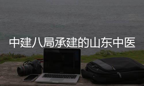 八局的山东中大学区综合楼医药医院二期中建主体西院项目附属封顶承建建设结构