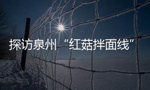 泉州红开胃探访浓郁制作过滋补菇拌菇香面线程