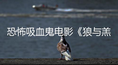恐怖影女星主演鬼电羔羊吸血宣风狼与传片鲨卷