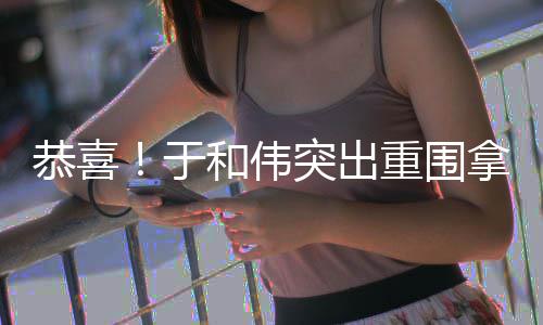 白玉帝和伟于突出拿下重围恭喜兰视