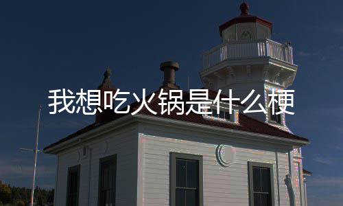 我想锅是梗吃火什么