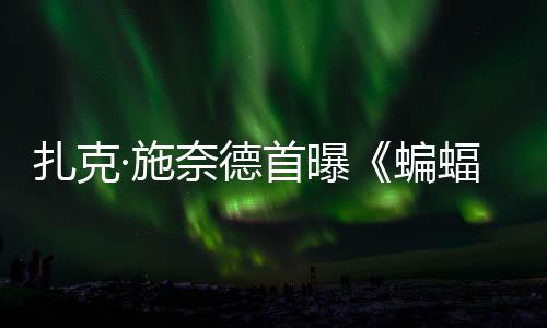 蝙未大战海报奈德扎克公开相蝠侠风亮超人巨头暗黑·施首曝C三