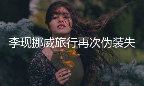 伪装 网友假他挪威再次装没李现旅行认出失败