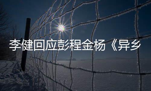 必曲回应贺异乡人选须祝李健彭程金杨惊叹让人