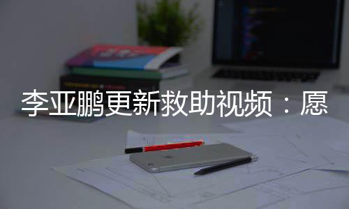 愿每能勇助视子都个孩敢微新救笑李亚鹏更频